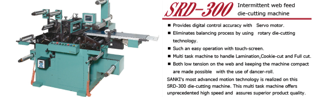 SRD-300

SANKI's most advanced motion technology is realized on this SRD-300 die-cutting machine.
This multi task machine offers unprecedented high speed and assures superior product quality.

* Provides digital control accuracy with Servo motor.
* Eliminates balancing process by using rotary die-cutting technology.
* Such an easy operation with touch-screen.
* Multi task machine to handle Lamination,Cookie-cut and Full cut.
* Both low tension on the web and keeping the machine compact are made possible with the use of dancer-roll.